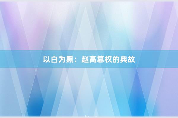 以白为黑:赵高篡权的典故